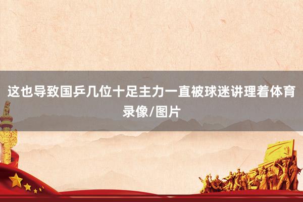 这也导致国乒几位十足主力一直被球迷讲理着体育录像/图片