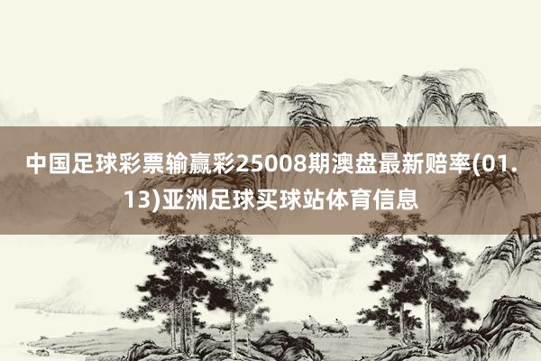 中国足球彩票输赢彩25008期澳盘最新赔率(01.13)亚洲足球买球站体育信息