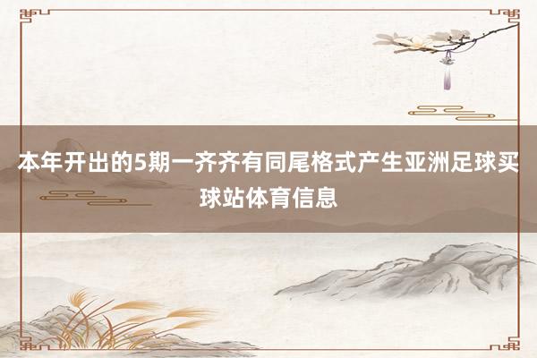 本年开出的5期一齐齐有同尾格式产生亚洲足球买球站体育信息