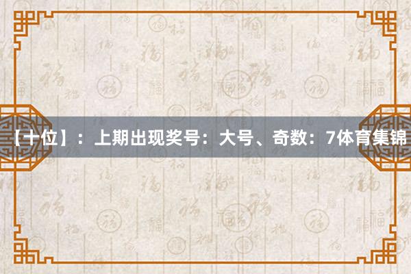 【十位】：上期出现奖号：大号、奇数：7体育集锦