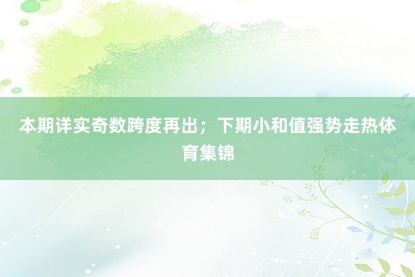 本期详实奇数跨度再出；　　下期小和值强势走热体育集锦