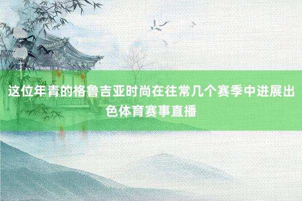 这位年青的格鲁吉亚时尚在往常几个赛季中进展出色体育赛事直播