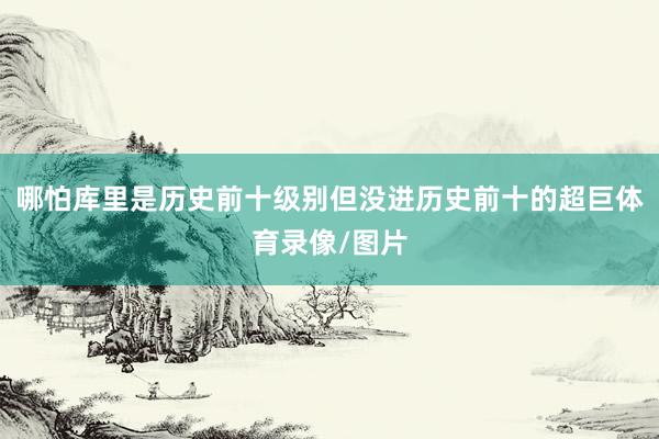 哪怕库里是历史前十级别但没进历史前十的超巨体育录像/图片