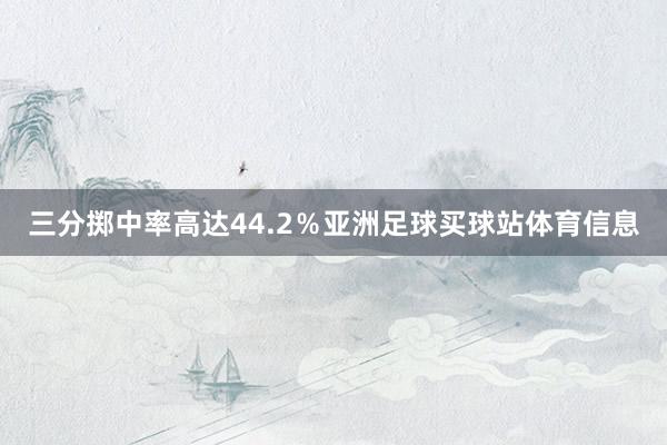 三分掷中率高达44.2％亚洲足球买球站体育信息