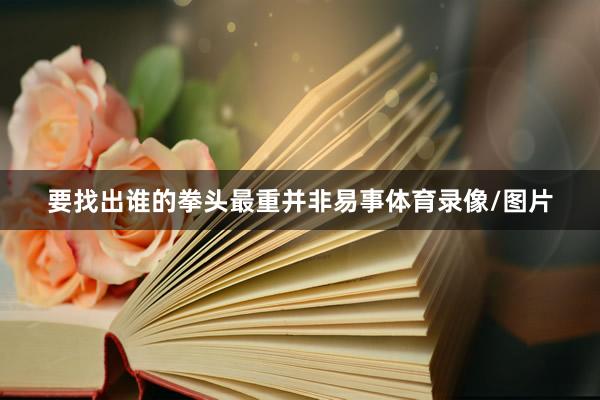要找出谁的拳头最重并非易事体育录像/图片