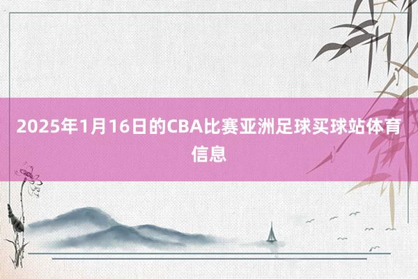 2025年1月16日的CBA比赛亚洲足球买球站体育信息