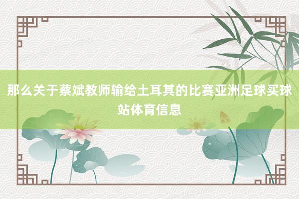 那么关于蔡斌教师输给土耳其的比赛亚洲足球买球站体育信息
