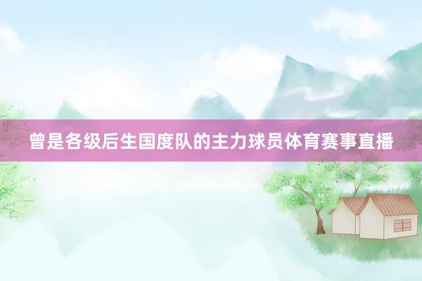 曾是各级后生国度队的主力球员体育赛事直播