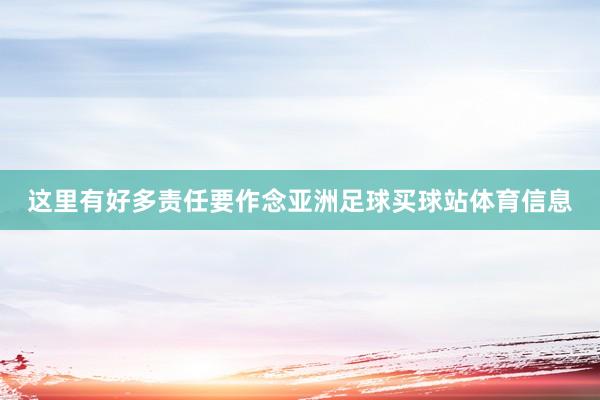 这里有好多责任要作念亚洲足球买球站体育信息