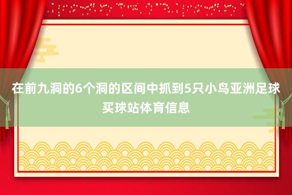在前九洞的6个洞的区间中抓到5只小鸟亚洲足球买球站体育信息