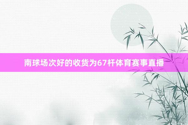 南球场次好的收货为67杆体育赛事直播