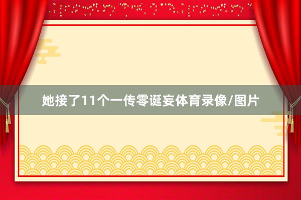 她接了11个一传零诞妄体育录像/图片