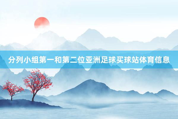 分列小组第一和第二位亚洲足球买球站体育信息