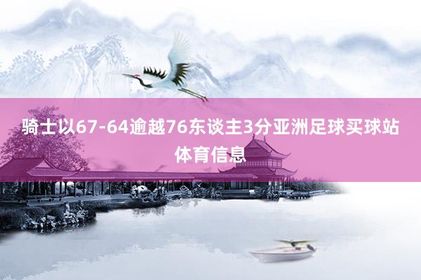骑士以67-64逾越76东谈主3分亚洲足球买球站体育信息
