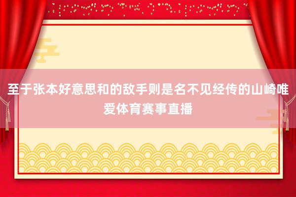 至于张本好意思和的敌手则是名不见经传的山崎唯爱体育赛事直播