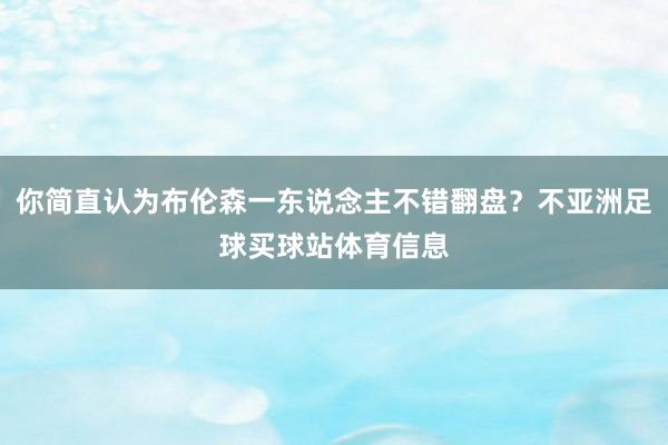 你简直认为布伦森一东说念主不错翻盘？不亚洲足球买球站体育信息