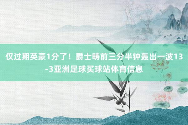 仅过期英豪1分了！爵士畴前三分半钟轰出一波13-3亚洲足球买球站体育信息