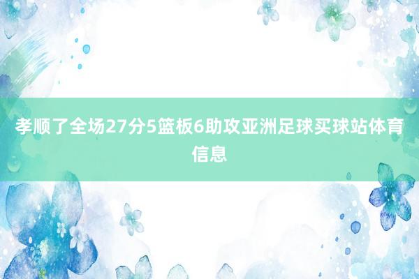 孝顺了全场27分5篮板6助攻亚洲足球买球站体育信息