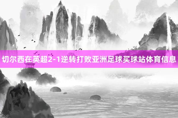 切尔西在英超2-1逆转打败亚洲足球买球站体育信息