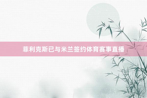 菲利克斯已与米兰签约体育赛事直播
