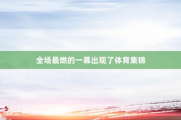 全场最燃的一幕出现了体育集锦