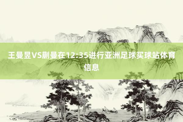 王曼昱VS蒯曼在12:35进行亚洲足球买球站体育信息