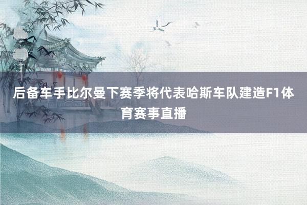 后备车手比尔曼下赛季将代表哈斯车队建造F1体育赛事直播