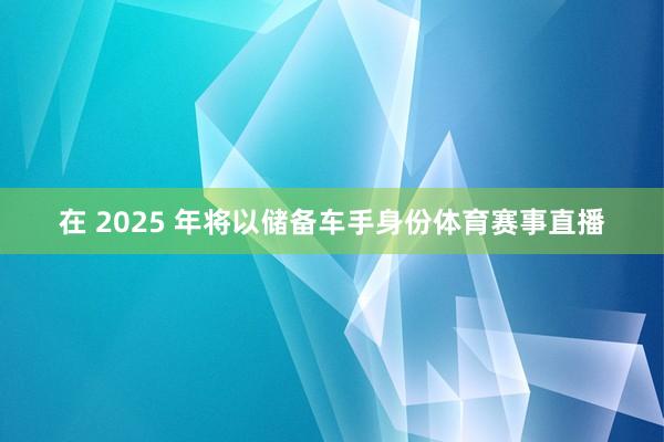 在 2025 年将以储备车手身份体育赛事直播