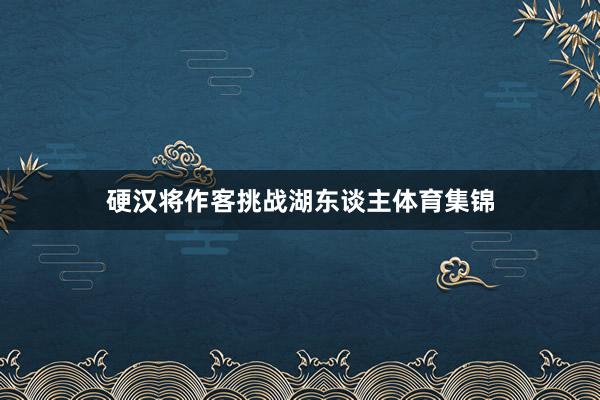 硬汉将作客挑战湖东谈主体育集锦