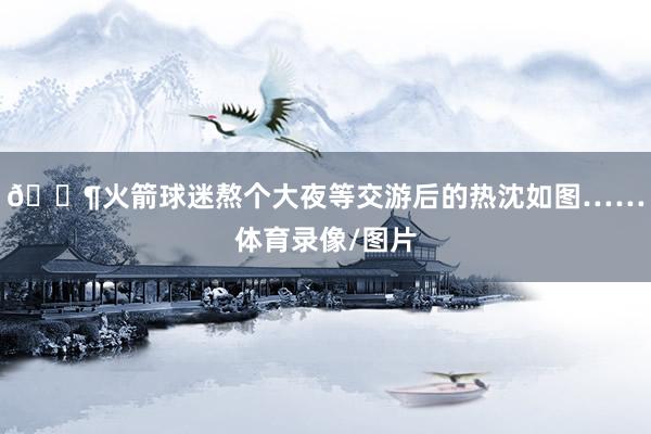 😶火箭球迷熬个大夜等交游后的热沈如图……体育录像/图片