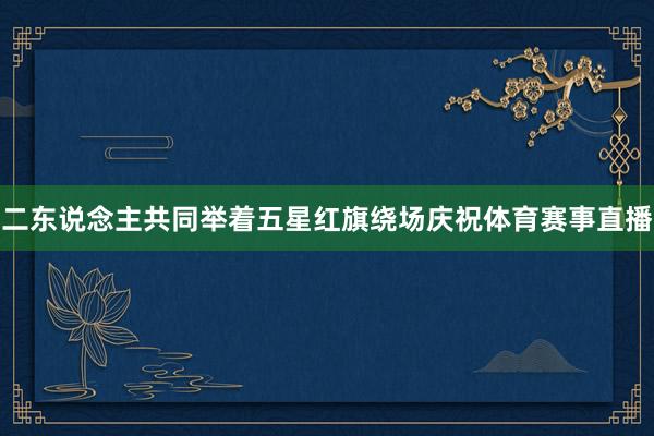 二东说念主共同举着五星红旗绕场庆祝体育赛事直播