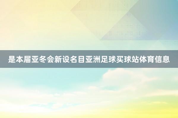 是本届亚冬会新设名目亚洲足球买球站体育信息