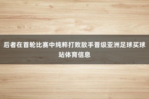后者在首轮比赛中纯粹打败敌手晋级亚洲足球买球站体育信息