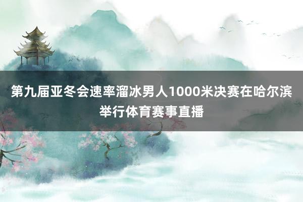 第九届亚冬会速率溜冰男人1000米决赛在哈尔滨举行体育赛事直播