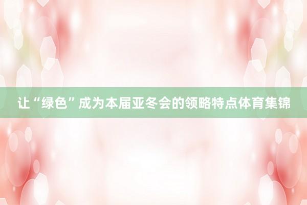 让“绿色”成为本届亚冬会的领略特点体育集锦