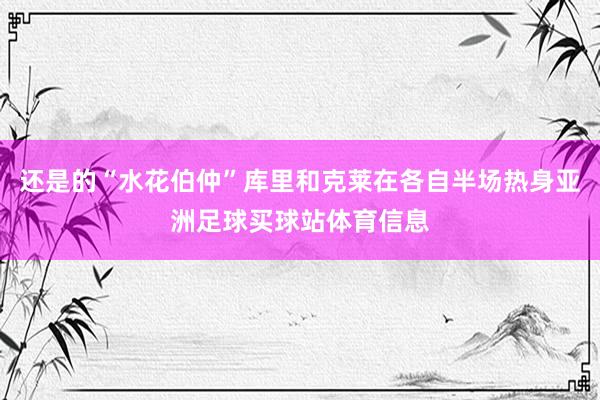 还是的“水花伯仲”库里和克莱在各自半场热身亚洲足球买球站体育信息