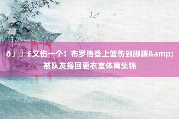 😣又伤一个！布罗格登上篮伤到脚踝&被队友搀回更衣室体育集锦