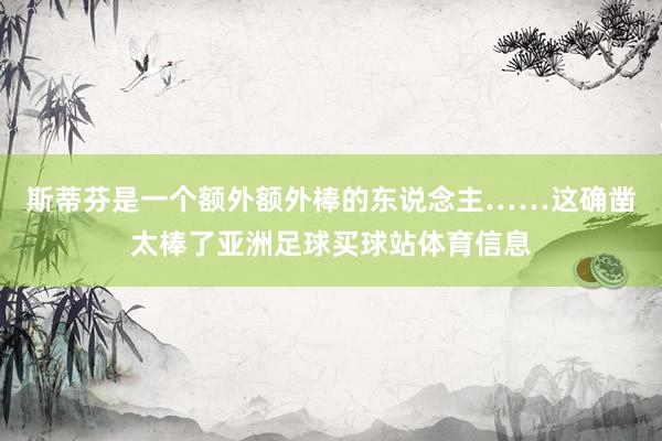 斯蒂芬是一个额外额外棒的东说念主……这确凿太棒了亚洲足球买球站体育信息