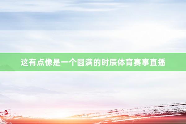 这有点像是一个圆满的时辰体育赛事直播