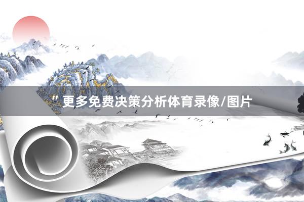 ”　　更多免费决策分析体育录像/图片