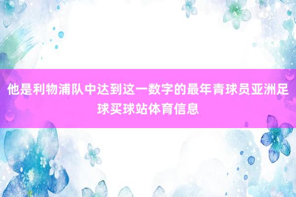 他是利物浦队中达到这一数字的最年青球员亚洲足球买球站体育信息