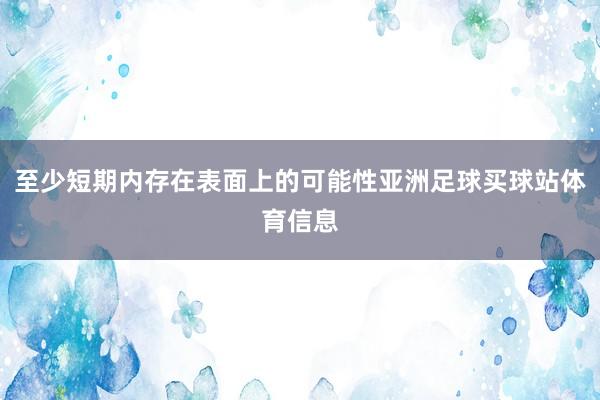 至少短期内存在表面上的可能性亚洲足球买球站体育信息