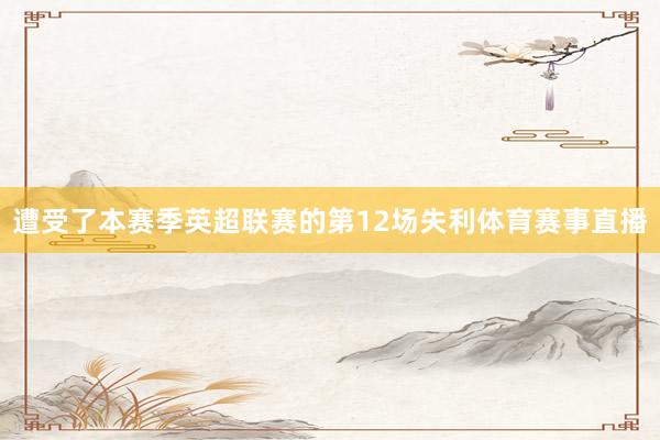 遭受了本赛季英超联赛的第12场失利体育赛事直播