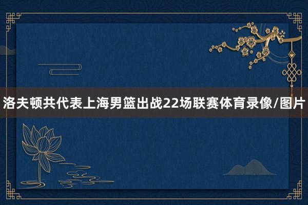 洛夫顿共代表上海男篮出战22场联赛体育录像/图片