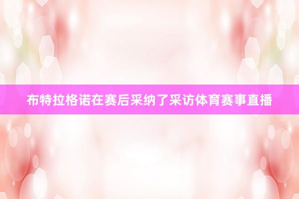 布特拉格诺在赛后采纳了采访体育赛事直播