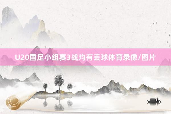 U20国足小组赛3战均有丢球体育录像/图片