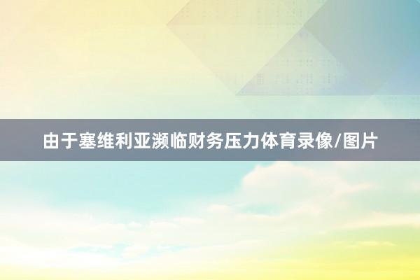 由于塞维利亚濒临财务压力体育录像/图片