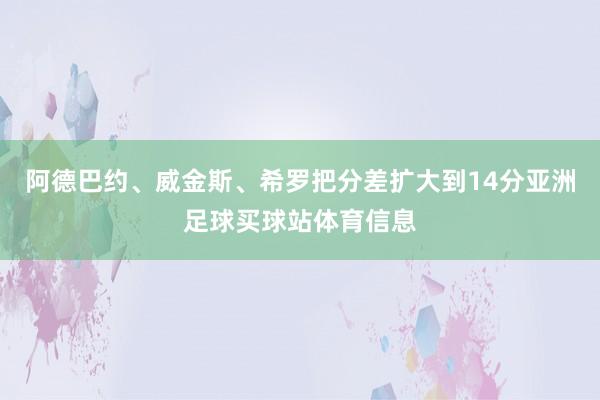 阿德巴约、威金斯、希罗把分差扩大到14分亚洲足球买球站体育信息