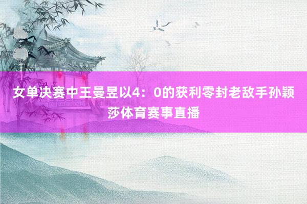 女单决赛中王曼昱以4：0的获利零封老敌手孙颖莎体育赛事直播