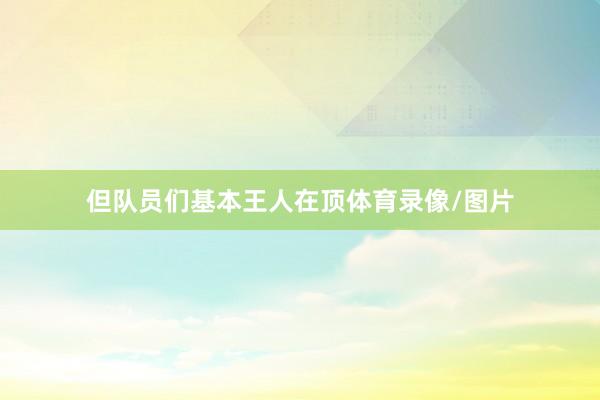 但队员们基本王人在顶体育录像/图片